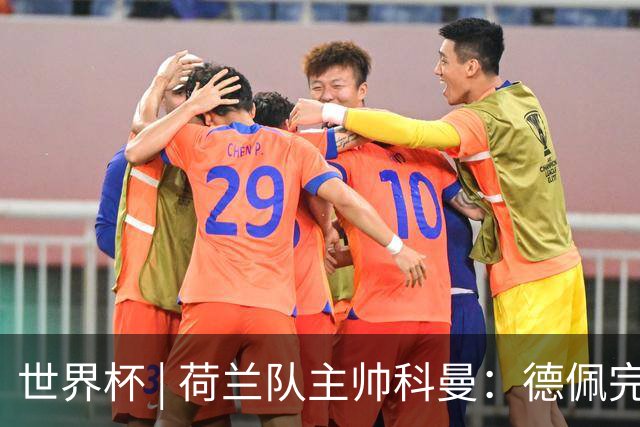 世界杯 | 荷兰队主帅科曼：德佩完全有能力首发出战