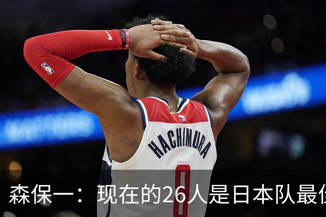 森保一：现在的26人是日本队最佳阵 接下来每场比赛都要全力取胜