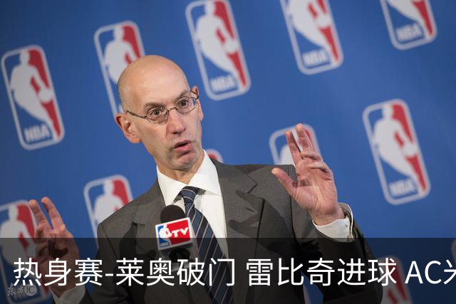 热身赛-莱奥破门 雷比奇进球 AC米兰5-0客场大捷