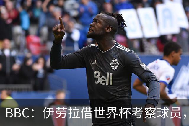 BBC：伊劳拉借世界杯考察球员，维尔茨、伊萨克发挥出色利好红军