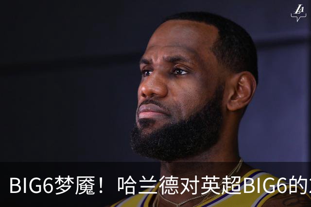 BIG6梦魇！哈兰德对英超BIG6的21次打进16球7助攻